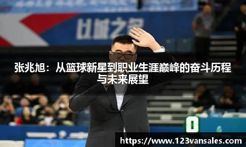 张兆旭：从篮球新星到职业生涯巅峰的奋斗历程与未来展望